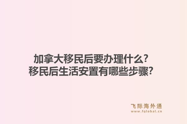 加拿大移民后要辦理什么？移民后生活安置有哪些步驟？1.jpg