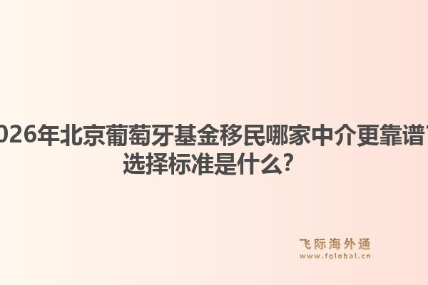 2026年北京葡萄牙基金移民哪家中介更靠譜？選擇標(biāo)準(zhǔn)是什么？