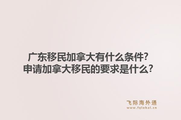 廣東移民加拿大有什么條件？申請加拿大移民的要求是什么？1.jpg
