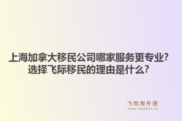 上海加拿大移民公司哪家服務更專業(yè)？選擇飛際移民的理由是什么？1.jpg