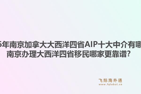 2026年南京加拿大大西洋四省AIP十大中介有哪些？南京辦理大西洋四省移民哪家更靠譜？