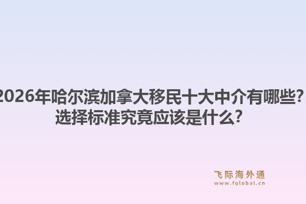 2026年哈爾濱加拿大移民十大中介有哪些？選擇標準究竟應該是什么？