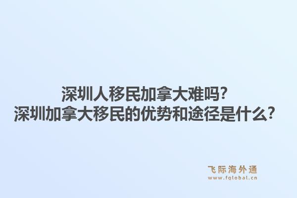 深圳人移民加拿大難嗎？深圳加拿大移民的優(yōu)勢和途徑是什么？1.jpg