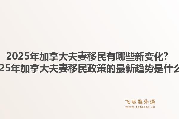 2025年加拿大夫妻移民有哪些新變化？2025年加拿大夫妻移民政策的最新趨勢是什么？1.jpg