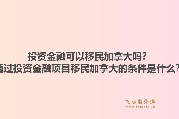 投資金融可以移民加拿大嗎？通過投資金融項(xiàng)目移民加拿大的條件是什么？1.jpg