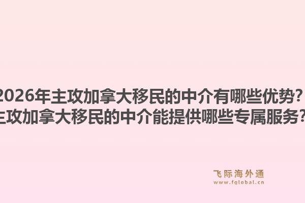 2026年主攻加拿大移民的中介有哪些優(yōu)勢(shì)？主攻加拿大移民的中介能提供哪些專屬服務(wù)？