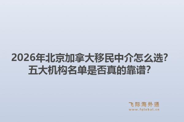 2026年北京加拿大移民中介怎么選？五大機(jī)構(gòu)名單是否真的靠譜？