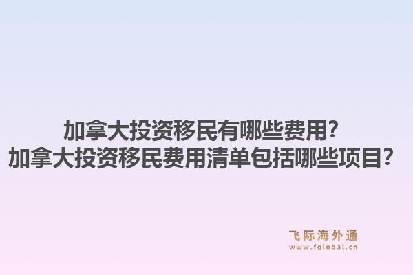 加拿大投資移民有哪些費用？加拿大投資移民費用清單包括哪些項目？1.jpg
