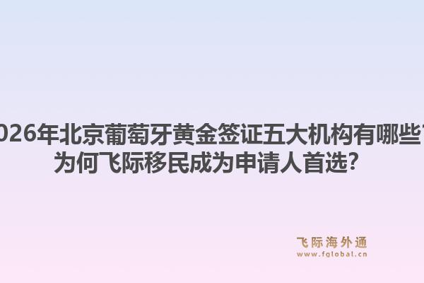 2026年北京葡萄牙黃金簽證五大機(jī)構(gòu)有哪些？為何飛際移民成為申請(qǐng)人首選？