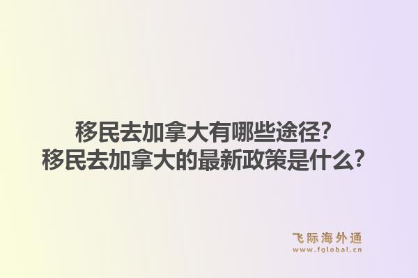 移民去加拿大有哪些途徑？移民去加拿大的最新政策是什么？1.jpg