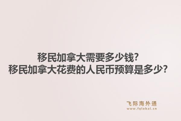 移民加拿大需要多少錢？移民加拿大花費的人民幣預算是多少？1.jpg