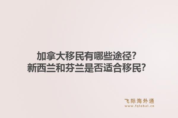 加拿大移民有哪些途徑？新西蘭和芬蘭是否適合移民？1.jpg