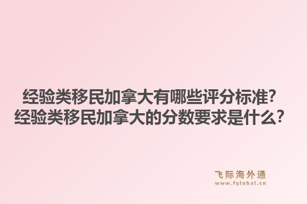 經(jīng)驗類移民加拿大有哪些評分標準？經(jīng)驗類移民加拿大的分數(shù)要求是什么？1.jpg