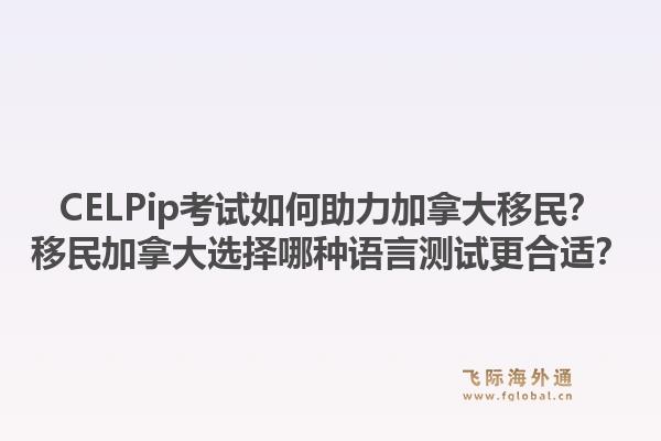 CELPip考試如何助力加拿大移民？移民加拿大選擇哪種語言測(cè)試更合適？1.jpg