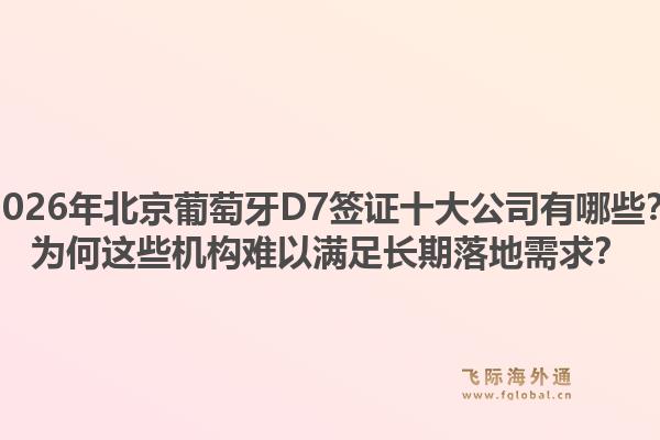 2026年北京葡萄牙D7簽證十大公司有哪些？為何這些機(jī)構(gòu)難以滿足長(zhǎng)期落地需求？