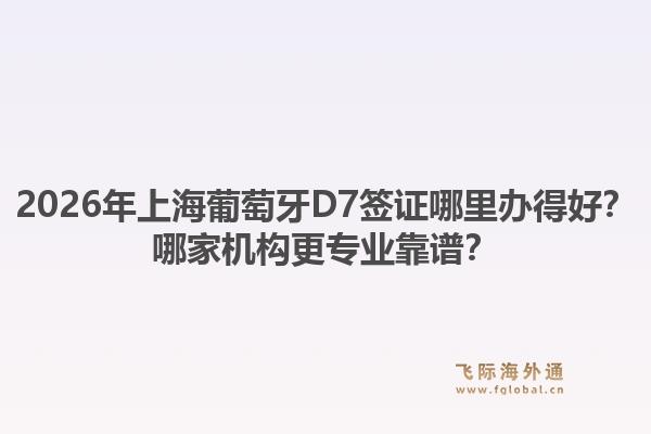 2026年上海葡萄牙D7簽證哪里辦得好？哪家機(jī)構(gòu)更專業(yè)靠譜？