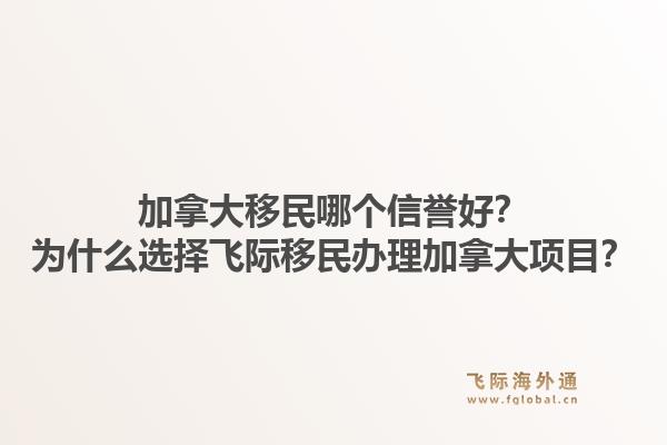 加拿大移民哪個(gè)信譽(yù)好？為什么選擇飛際移民辦理加拿大項(xiàng)目？1.jpg