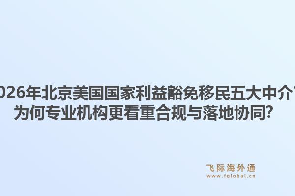 2026年北京美國(guó)國(guó)家利益豁免移民五大中介？為何專業(yè)機(jī)構(gòu)更看重合規(guī)與落地協(xié)同？
