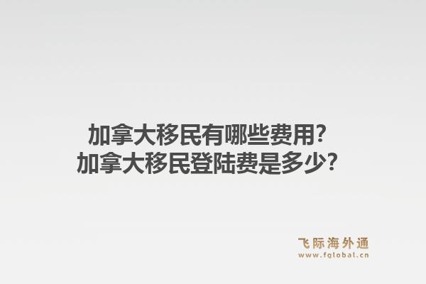 加拿大移民有哪些費(fèi)用？加拿大移民登陸費(fèi)是多少？1.jpg