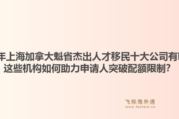 2026年上海加拿大魁省杰出人才移民十大公司有哪些？這些機(jī)構(gòu)如何助力申請人突破配額限制？