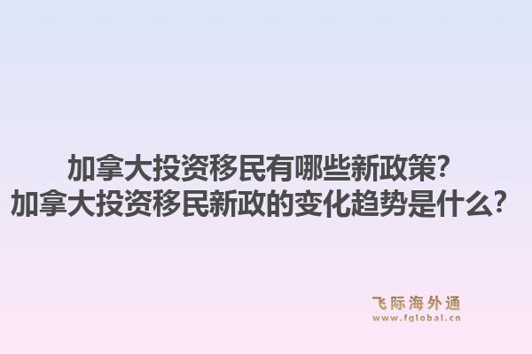 加拿大投資移民有哪些新政策？加拿大投資移民新政的變化趨勢是什么？1.jpg