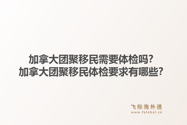 加拿大團(tuán)聚移民需要體檢嗎？加拿大團(tuán)聚移民體檢要求有哪些？1.jpg