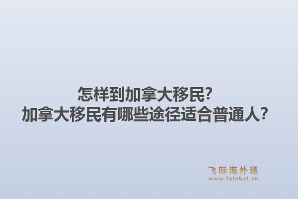 怎樣到加拿大移民？加拿大移民有哪些途徑適合普通人？1.jpg