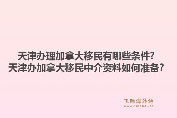 天津辦理加拿大移民有哪些條件？天津辦加拿大移民中介資料如何準(zhǔn)備？1.jpg