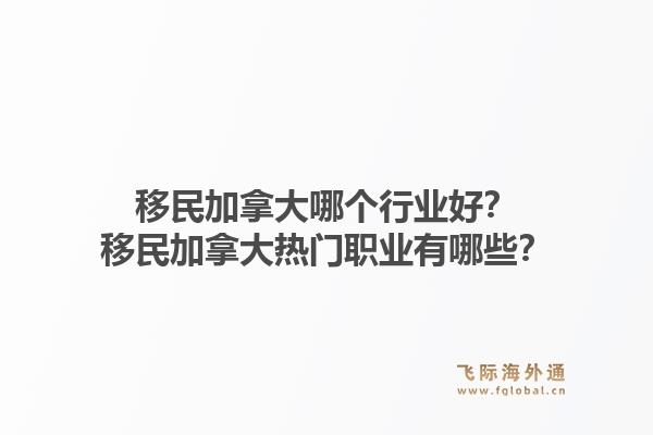 移民加拿大哪個行業(yè)好？移民加拿大熱門職業(yè)有哪些？1.jpg