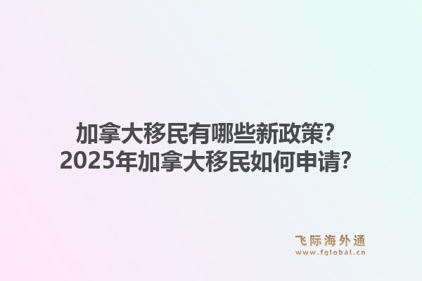 加拿大移民有哪些新政策？2025年加拿大移民如何申請？1.jpg