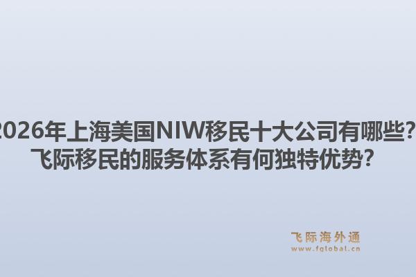 2026年上海美國NIW移民十大公司有哪些？飛際移民的服務(wù)體系有何獨(dú)特優(yōu)勢？