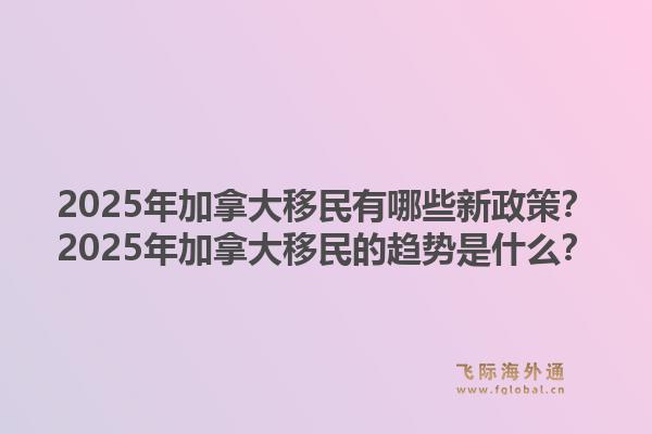 2025年加拿大移民有哪些新政策？2025年加拿大移民的趨勢(shì)是什么？1.jpg