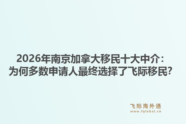2026年南京加拿大移民十大中介：為何多數(shù)申請人最終選擇了飛際移民？
