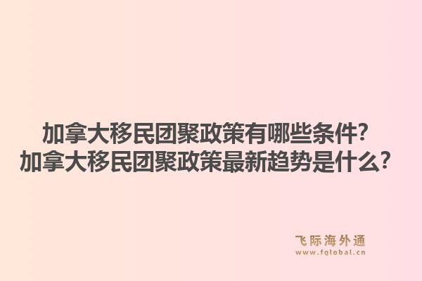 加拿大移民團聚政策有哪些條件？加拿大移民團聚政策最新趨勢是什么？1.jpg