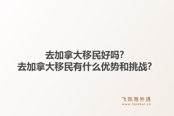 去加拿大移民好嗎？去加拿大移民有什么優(yōu)勢(shì)和挑戰(zhàn)？1.jpg