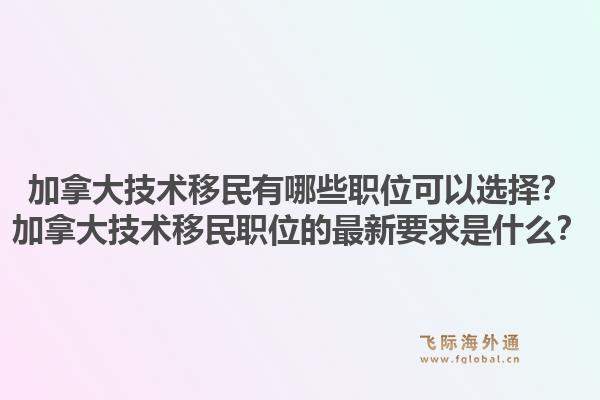 加拿大技術(shù)移民有哪些職位可以選擇？加拿大技術(shù)移民職位的最新要求是什么？1.jpg