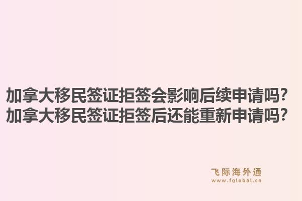 加拿大移民簽證拒簽會影響后續(xù)申請嗎？加拿大移民簽證拒簽后還能重新申請嗎？1.jpg