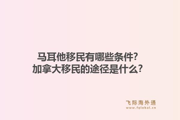馬耳他移民有哪些條件？加拿大移民的途徑是什么？1.jpg