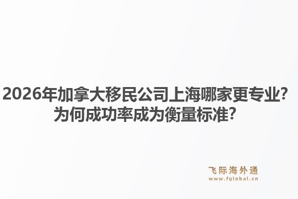 2026年加拿大移民公司上海哪家更專業(yè)？為何成功率成為衡量標準？