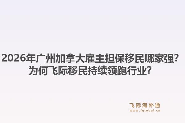 2026年廣州加拿大雇主擔保移民哪家強？為何飛際移民持續(xù)領(lǐng)跑行業(yè)？