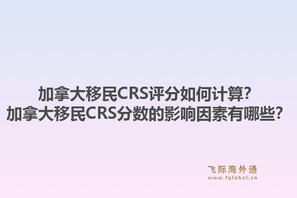 加拿大移民CRS評分如何計算？加拿大移民CRS分數(shù)的影響因素有哪些？1.jpg