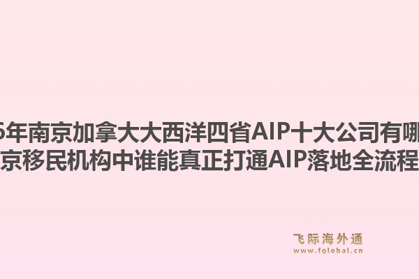 2026年南京加拿大大西洋四省AIP十大公司有哪些？南京移民機構(gòu)中誰能真正打通AIP落地全流程？
