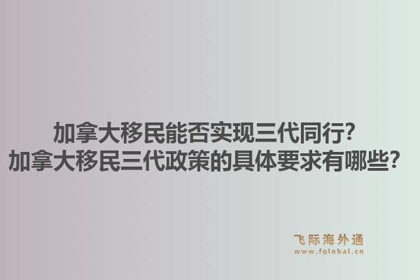 加拿大移民能否實現(xiàn)三代同行？加拿大移民三代政策的具體要求有哪些？1.jpg