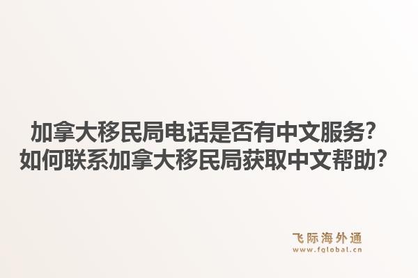 加拿大移民局電話是否有中文服務？如何聯(lián)系加拿大移民局獲取中文幫助？1.jpg
