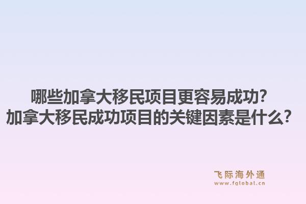 哪些加拿大移民項目更容易成功？加拿大移民成功項目的關(guān)鍵因素是什么？1.jpg