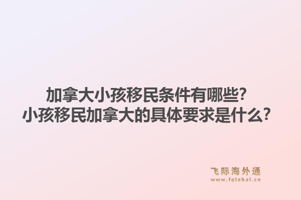 加拿大小孩移民條件有哪些？小孩移民加拿大的具體要求是什么？1.jpg