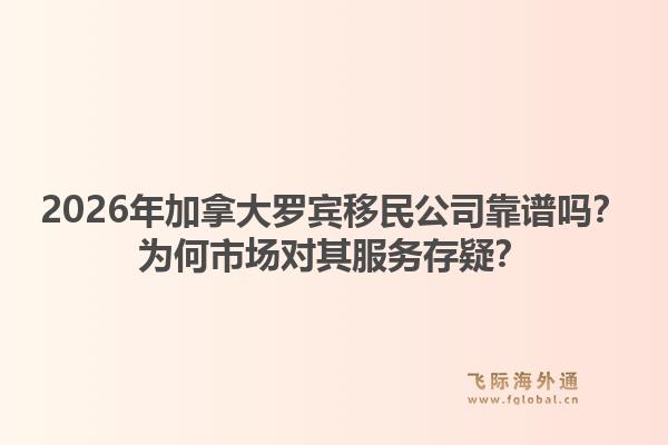 2026年加拿大羅賓移民公司靠譜嗎？為何市場對(duì)其服務(wù)存疑？