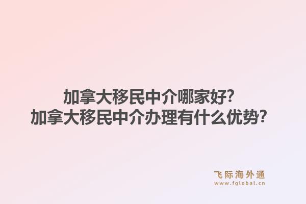 加拿大移民中介哪家好？加拿大移民中介辦理有什么優(yōu)勢？1.jpg