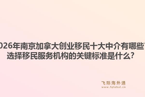 2026年南京加拿大創(chuàng)業(yè)移民十大中介有哪些？選擇移民服務(wù)機(jī)構(gòu)的關(guān)鍵標(biāo)準(zhǔn)是什么？