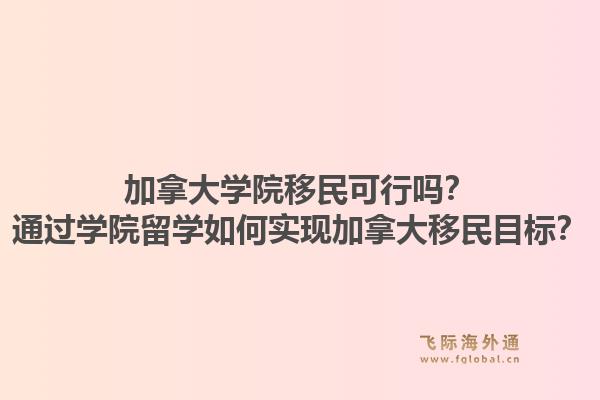 加拿大學(xué)院移民可行嗎？通過(guò)學(xué)院留學(xué)如何實(shí)現(xiàn)加拿大移民目標(biāo)？1.jpg